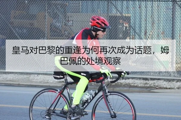 皇马对巴黎的重逢为何再次成为话题，姆巴佩的处境观察