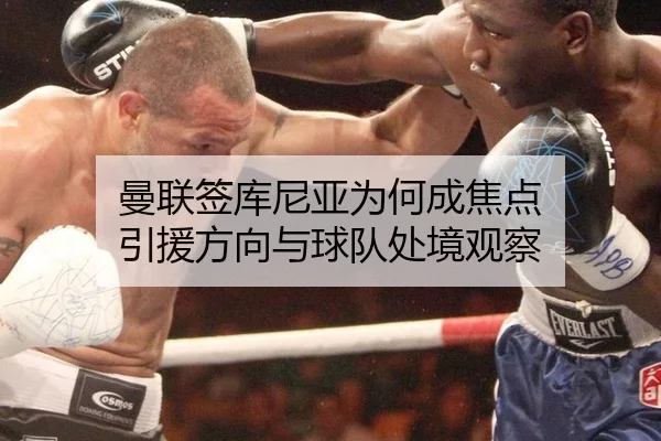 曼联签库尼亚为何成焦点 引援方向与球队处境观察